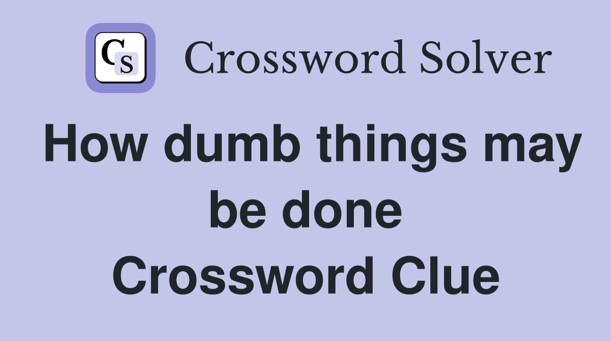 How dumb things may be done Crossword Clue