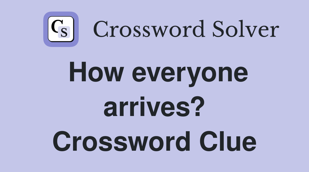 How everyone arrives? Crossword Clue