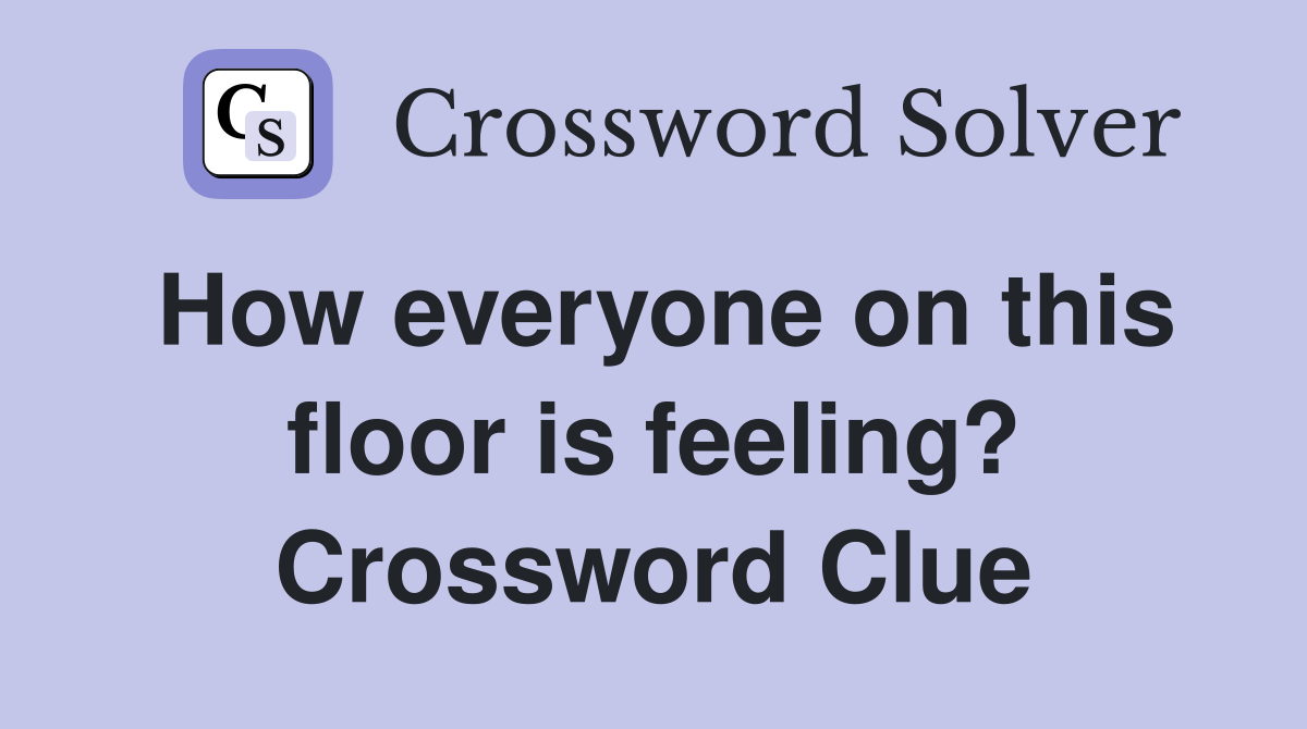How everyone on this floor is feeling? Crossword Clue