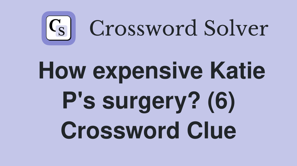 How expensive Katie P's surgery? (6) Crossword Clue