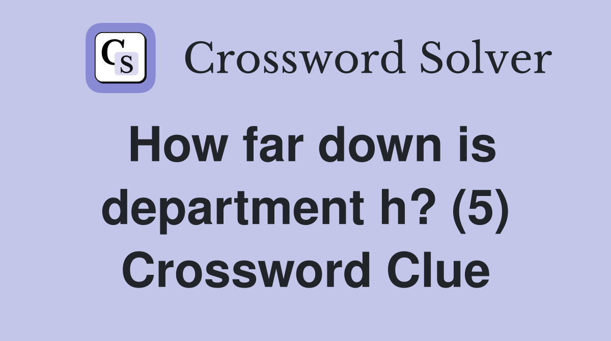 How far down is department h? (5) Crossword Clue