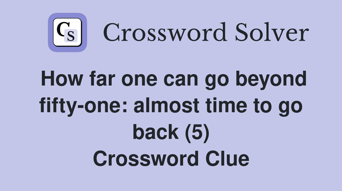 How far one can go beyond fifty-one: almost time to go back (5) Crossword Clue