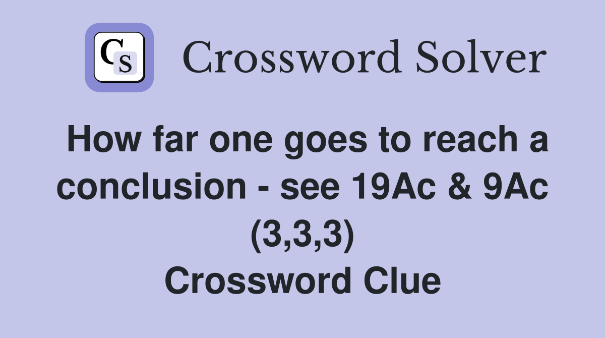 How far one goes to reach a conclusion - see 19Ac & 9Ac (3,3,3) Crossword Clue