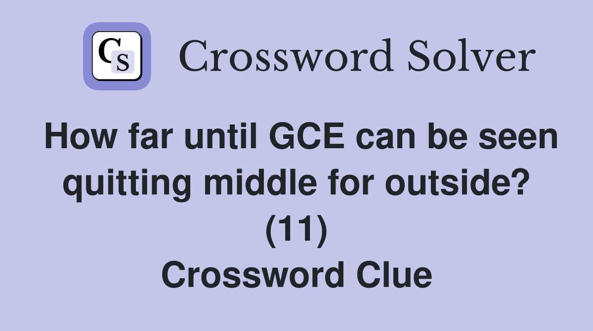 How far until GCE can be seen quitting middle for outside? (11) Crossword Clue