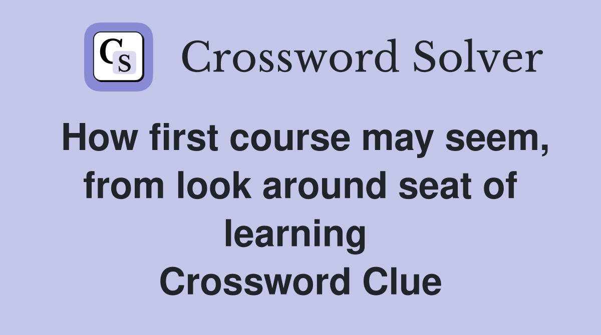 How first course may seem, from look around seat of learning  Crossword Clue