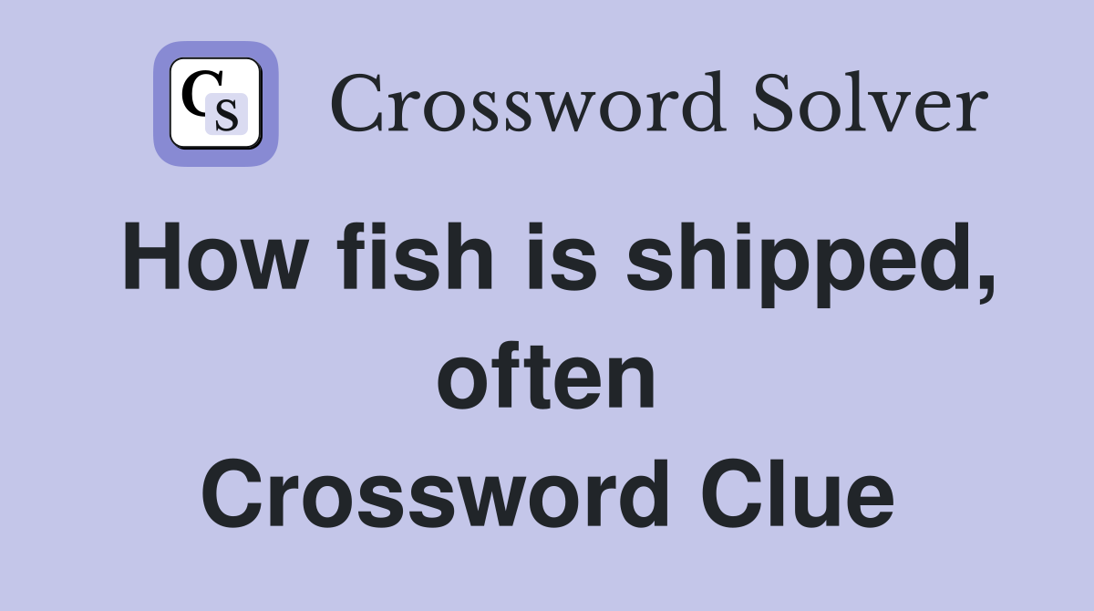 How fish is shipped, often Crossword Clue