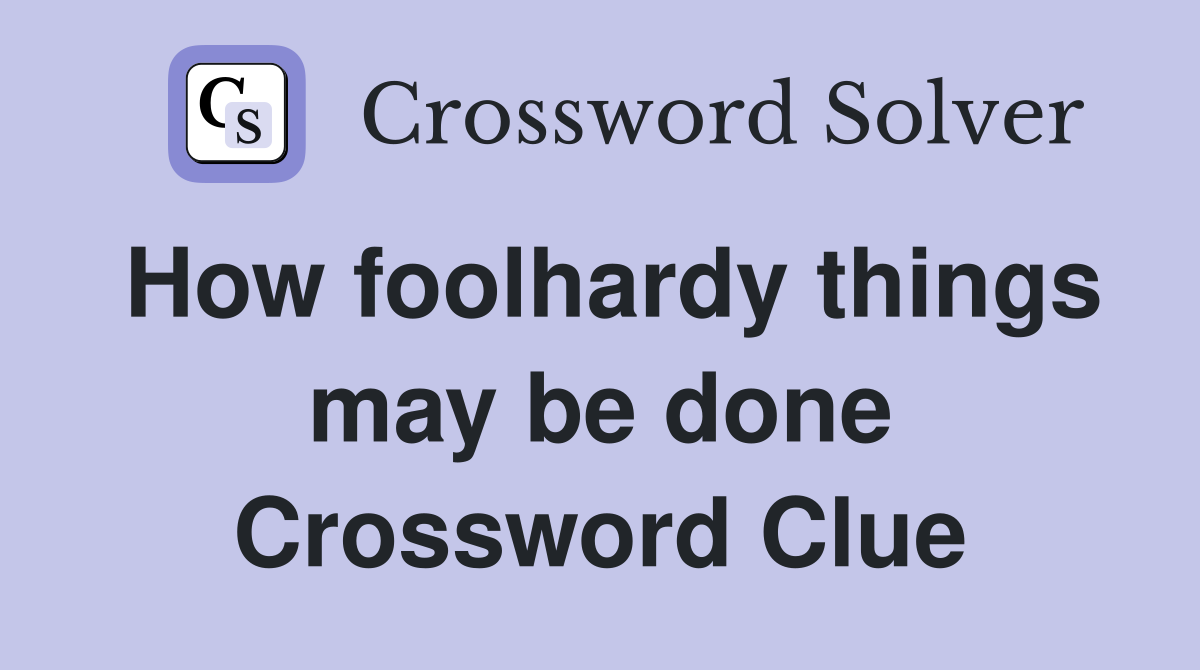 How foolhardy things may be done Crossword Clue