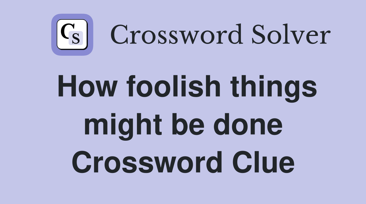 How foolish things might be done Crossword Clue
