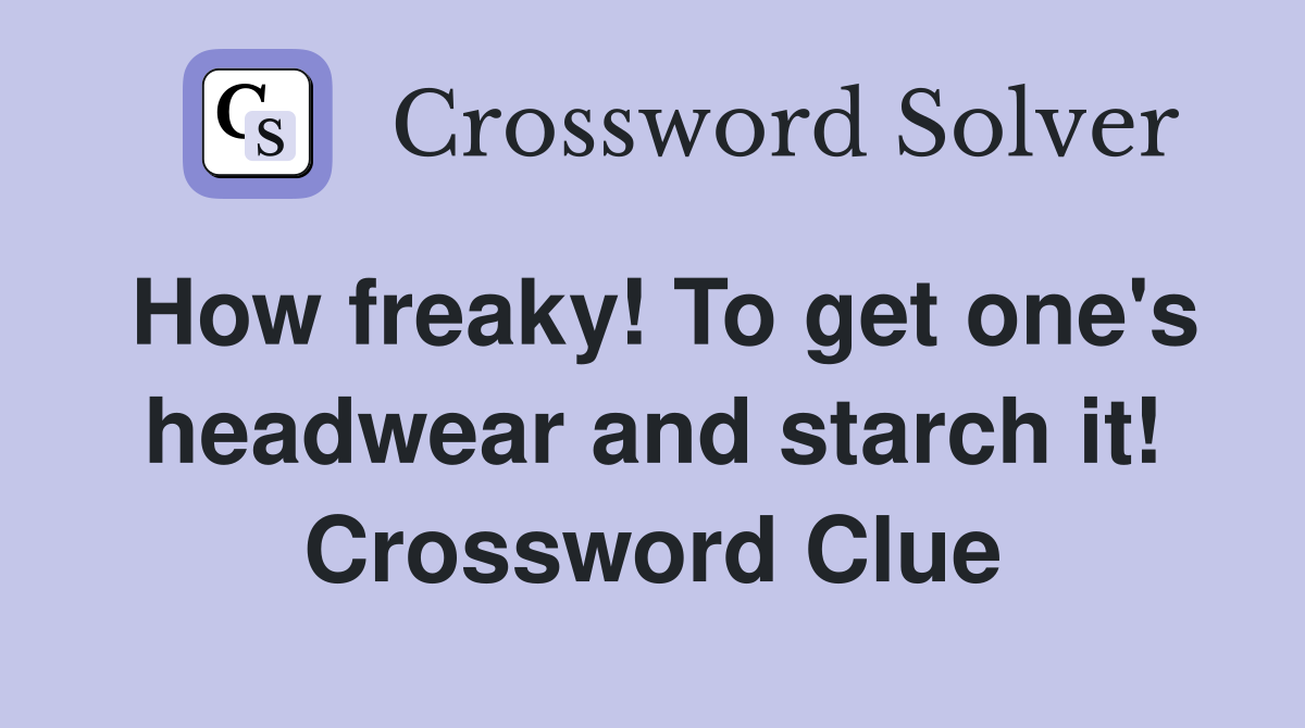 How freaky! To get one's headwear and starch it! Crossword Clue