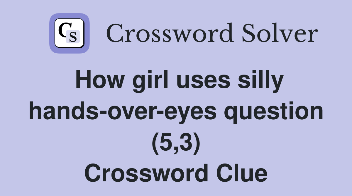 How girl uses silly hands-over-eyes question (5,3) Crossword Clue