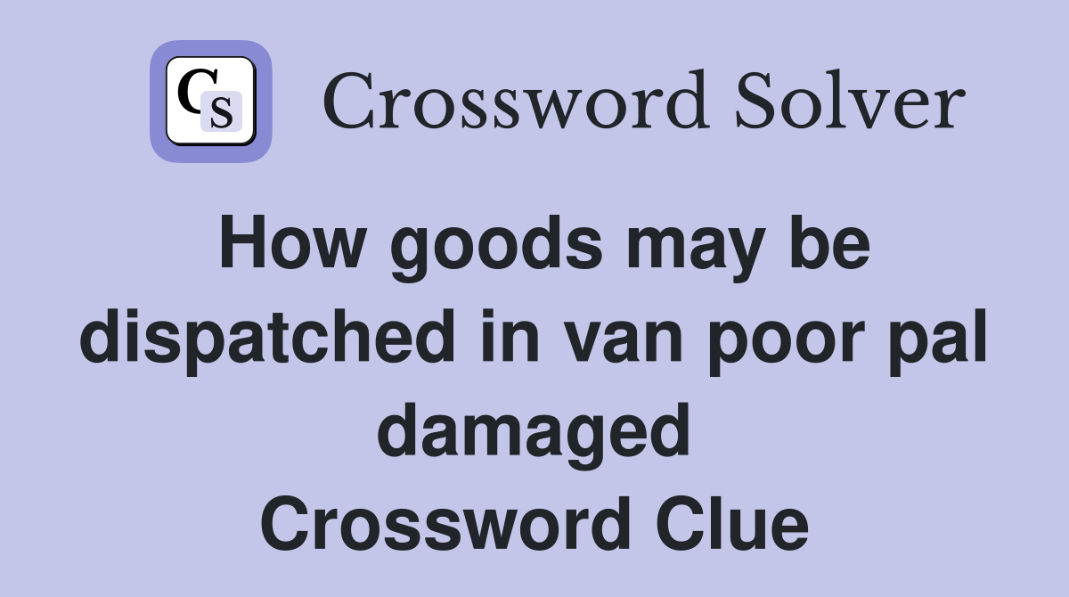 How goods may be dispatched in van poor pal damaged Crossword Clue
