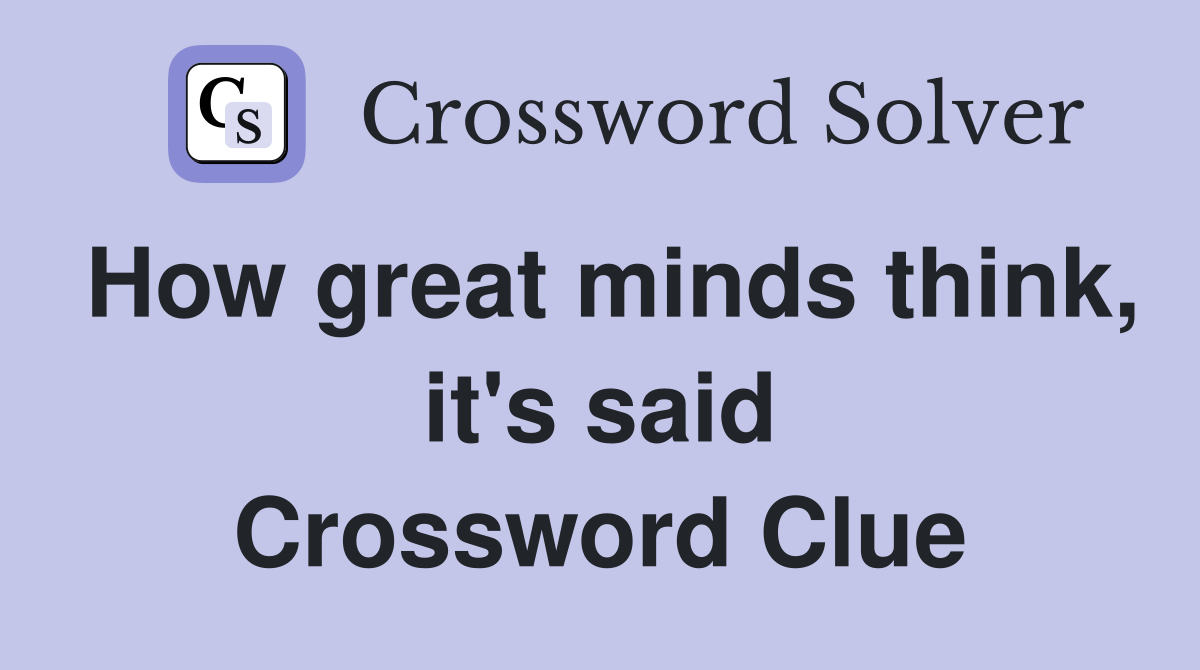 How great minds think, it's said Crossword Clue