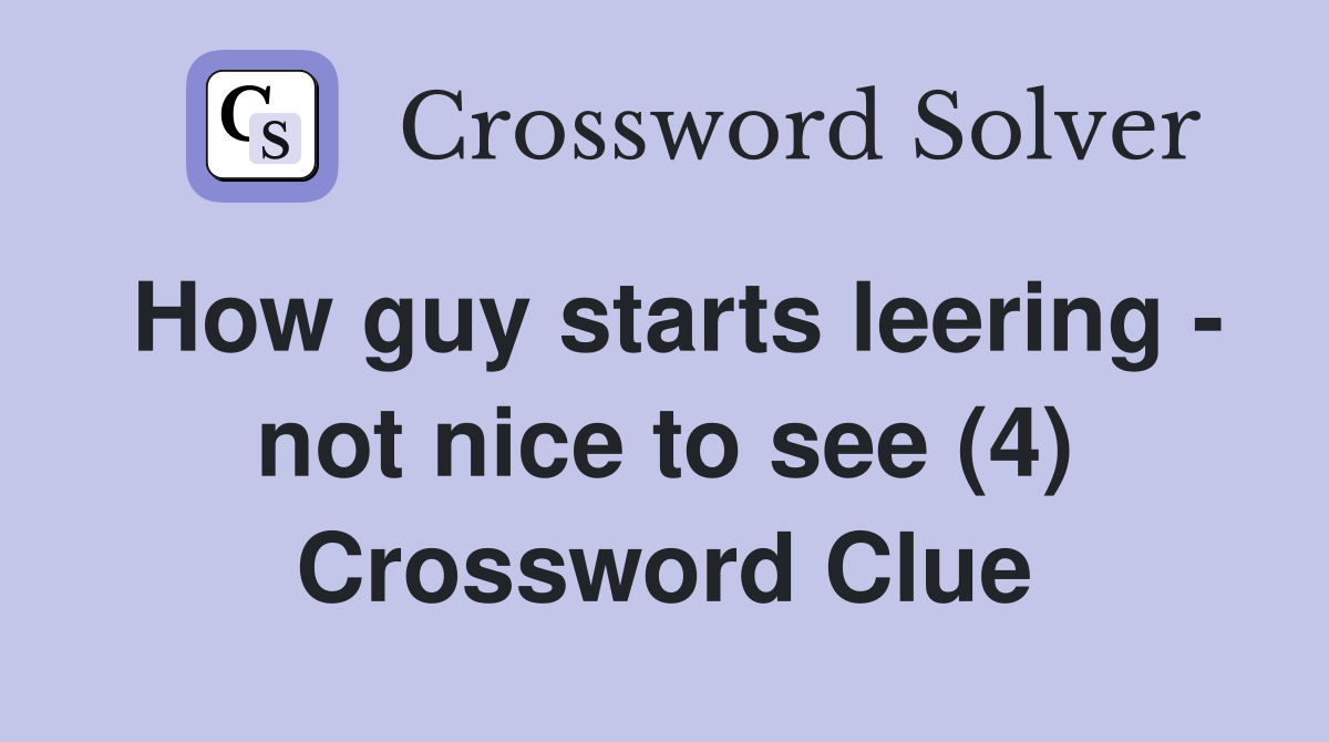 How guy starts leering - not nice to see (4) Crossword Clue