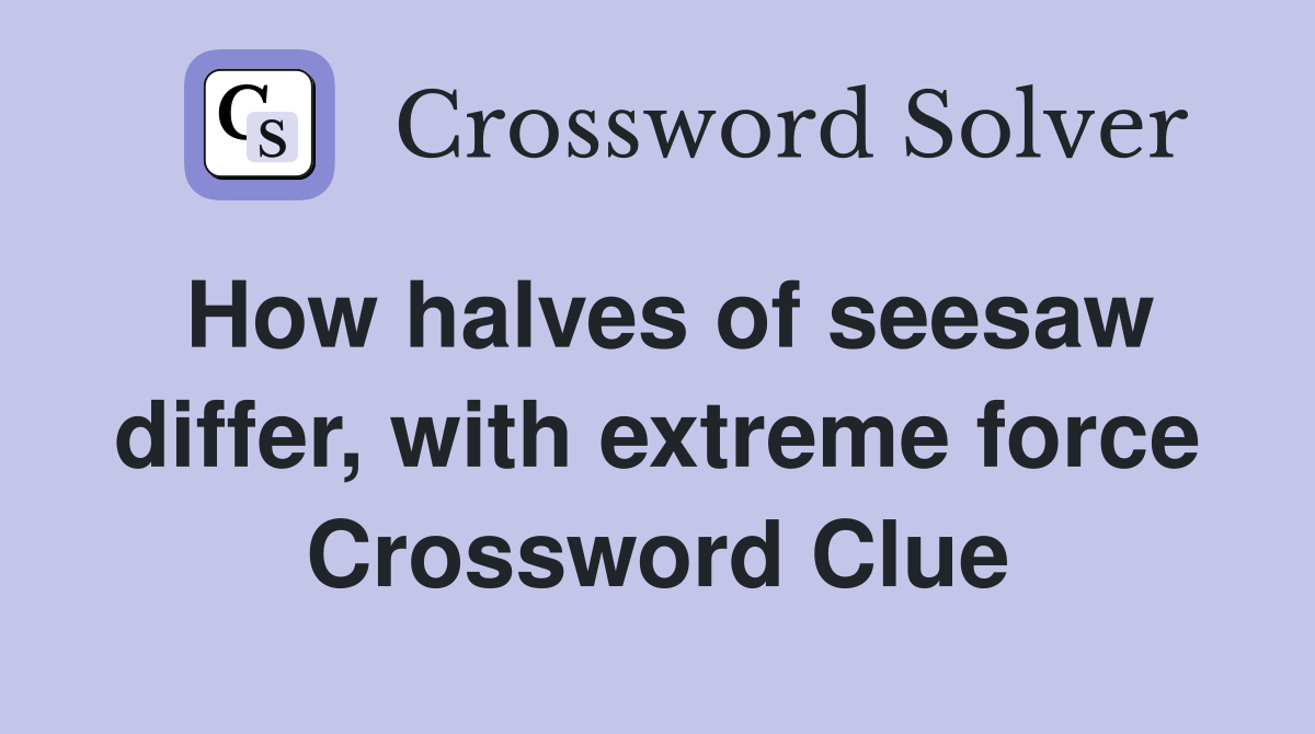How halves of seesaw differ, with extreme force Crossword Clue