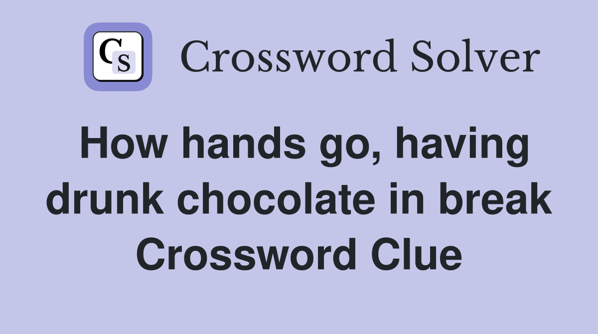 How hands go, having drunk chocolate in break Crossword Clue
