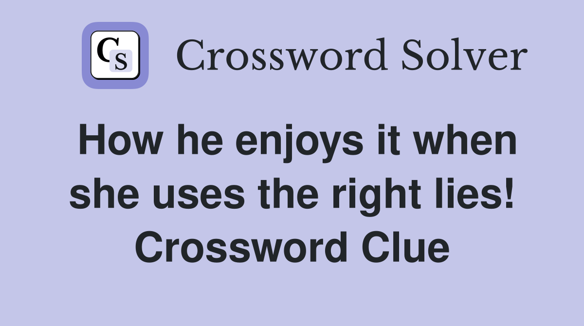 How he enjoys it when she uses the right lies! Crossword Clue