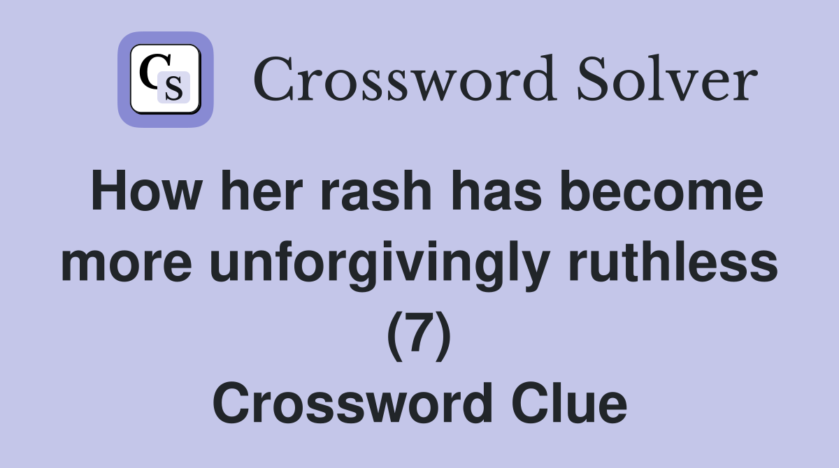How her rash has become more unforgivingly ruthless (7) Crossword Clue