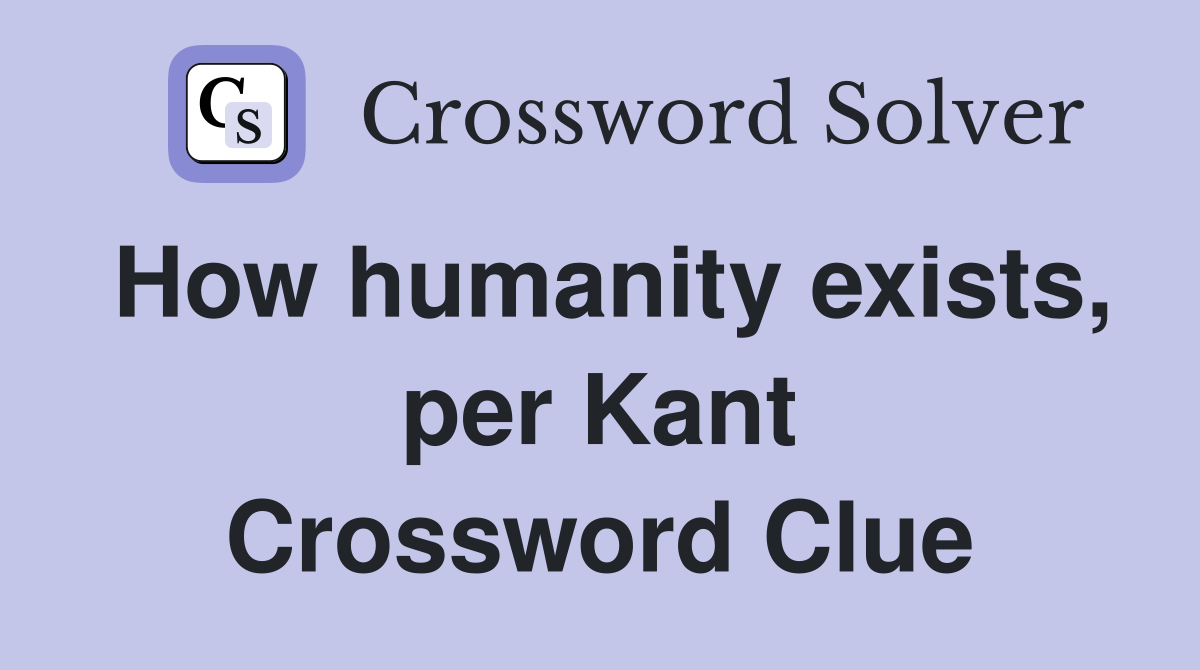 How humanity exists, per Kant Crossword Clue