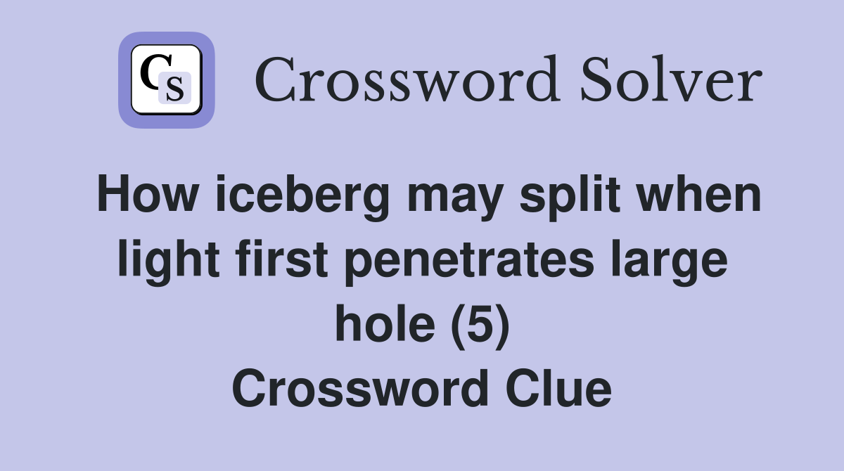 How iceberg may split when light first penetrates large hole (5) Crossword Clue