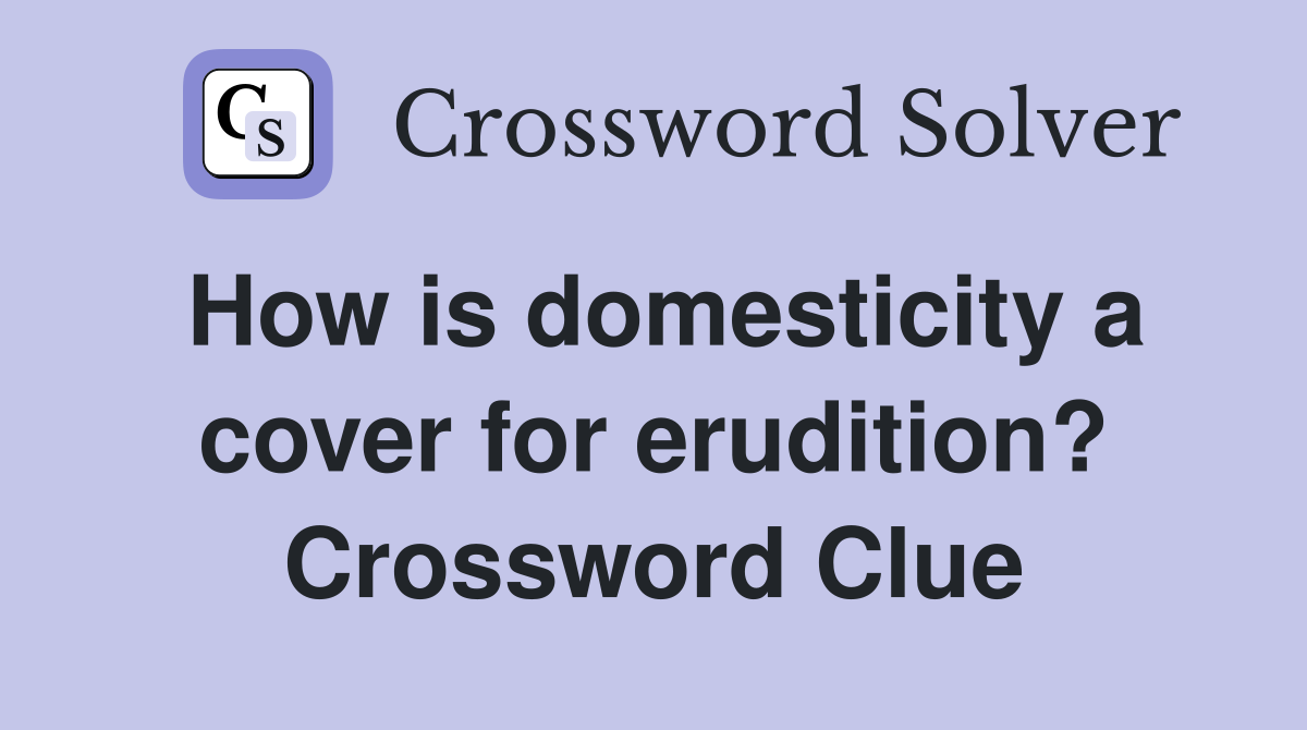 How is domesticity a cover for erudition? Crossword Clue