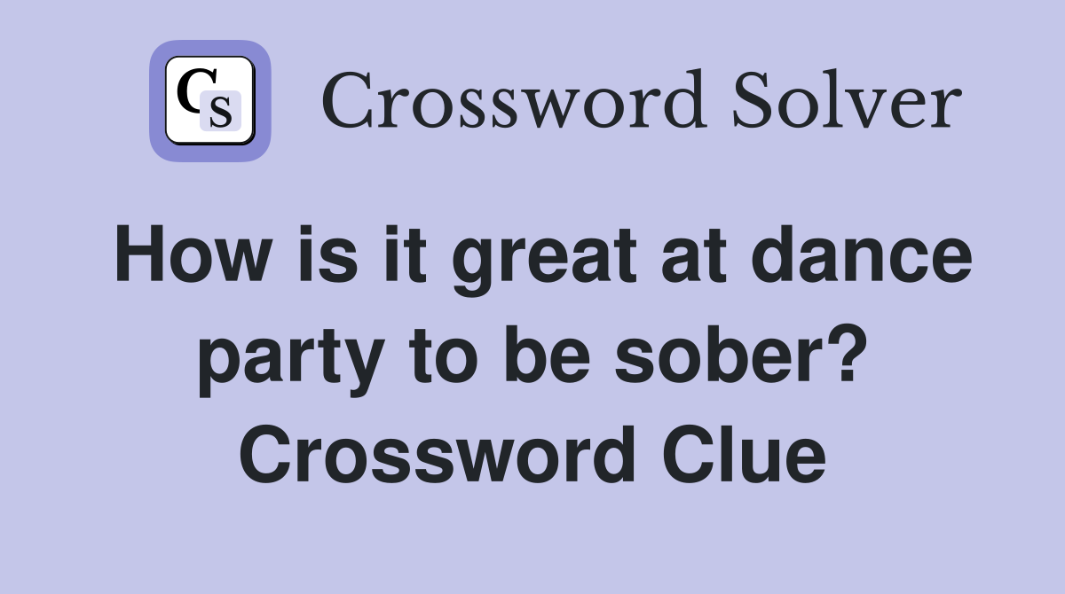 How is it great at dance party to be sober? Crossword Clue