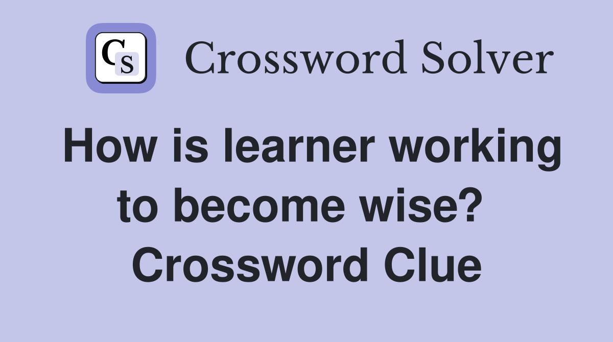 How is learner working to become wise?  Crossword Clue