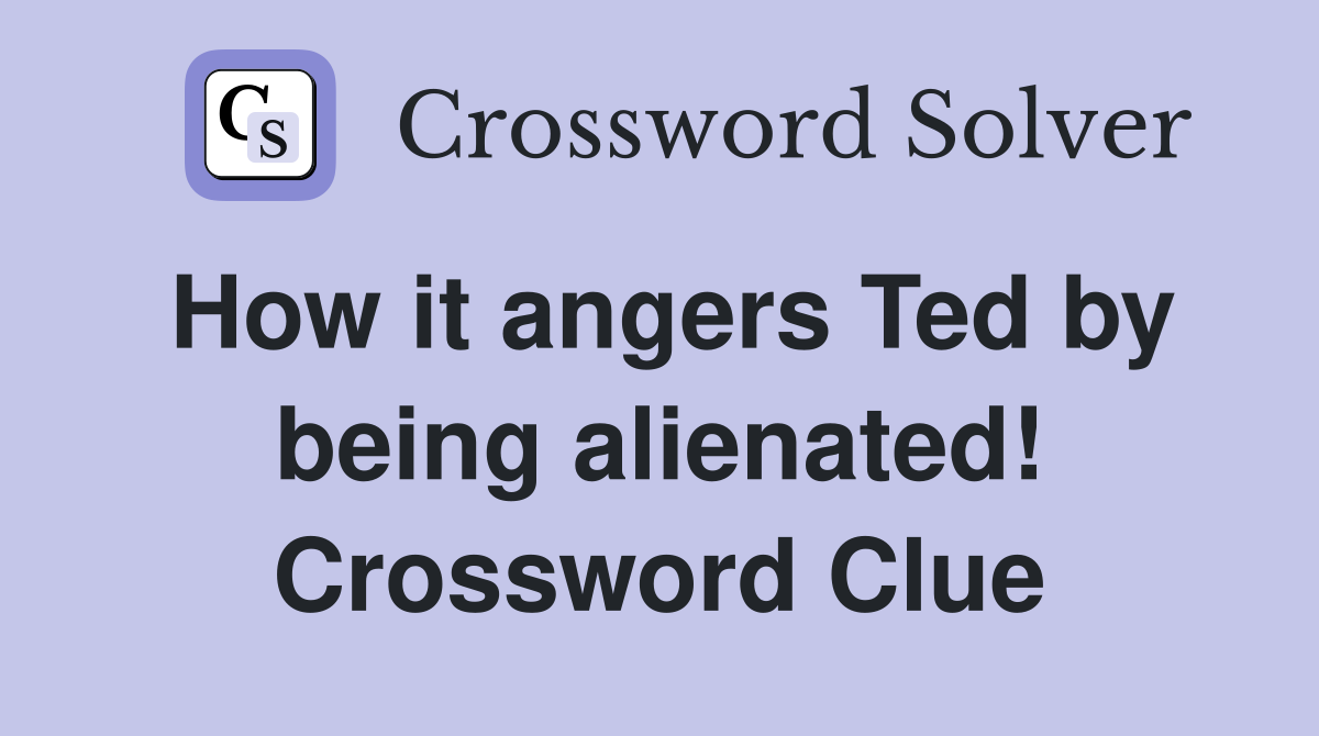 How it angers Ted by being alienated! Crossword Clue