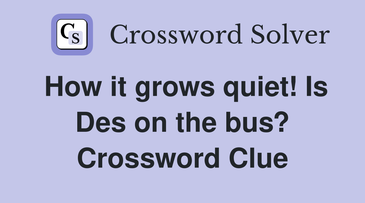 How it grows quiet! Is Des on the bus? Crossword Clue