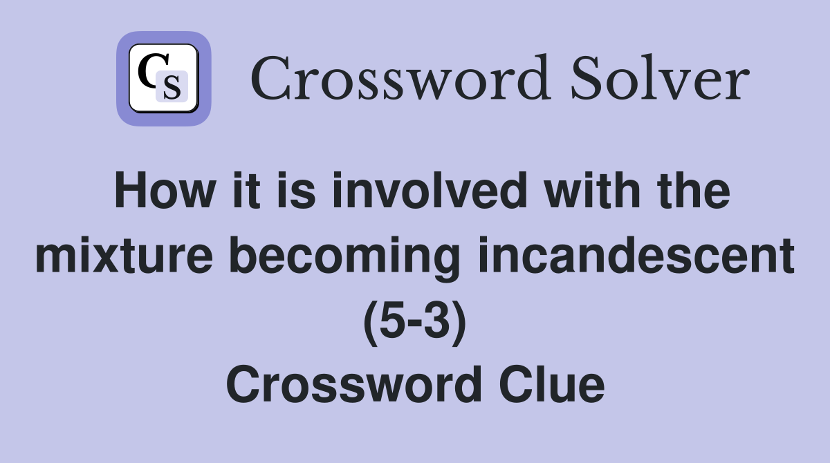 How it is involved with the mixture becoming incandescent (5-3) Crossword Clue