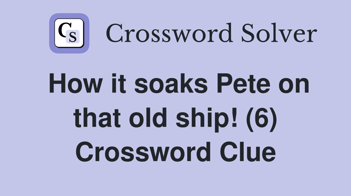 How it soaks Pete on that old ship! (6) Crossword Clue