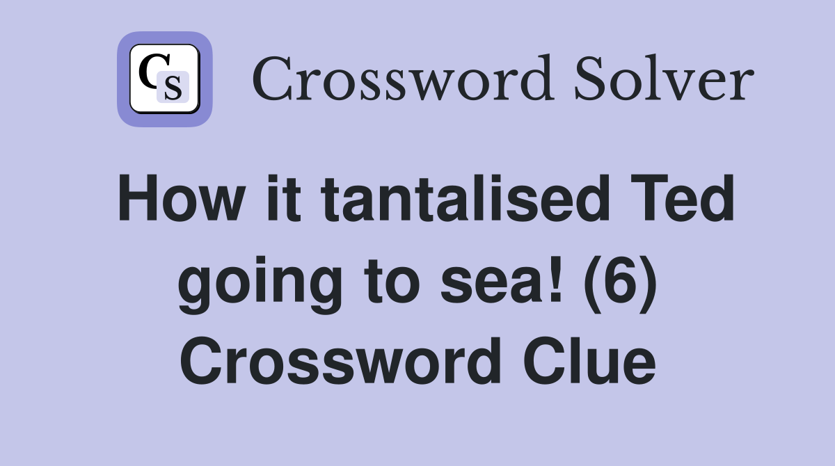 How it tantalised Ted going to sea! (6) Crossword Clue