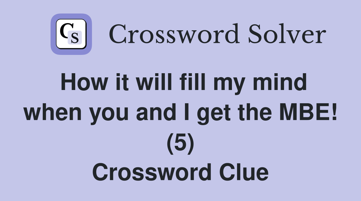 How it will fill my mind when you and I get the MBE! (5) Crossword Clue