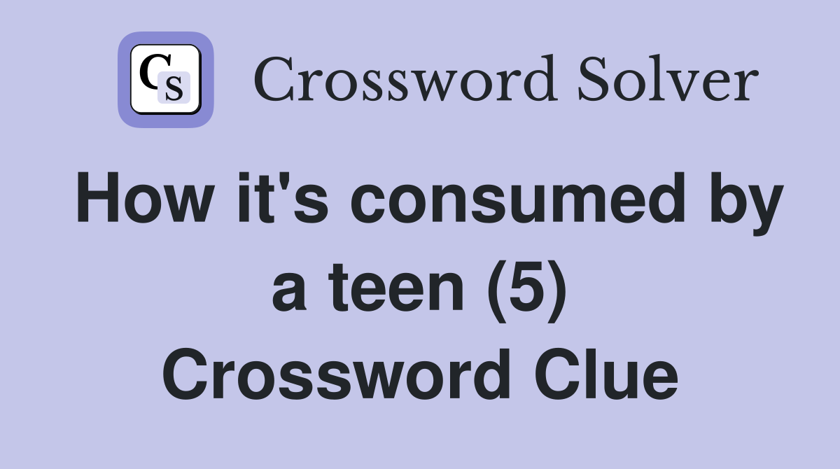 How it's consumed by a teen (5) Crossword Clue