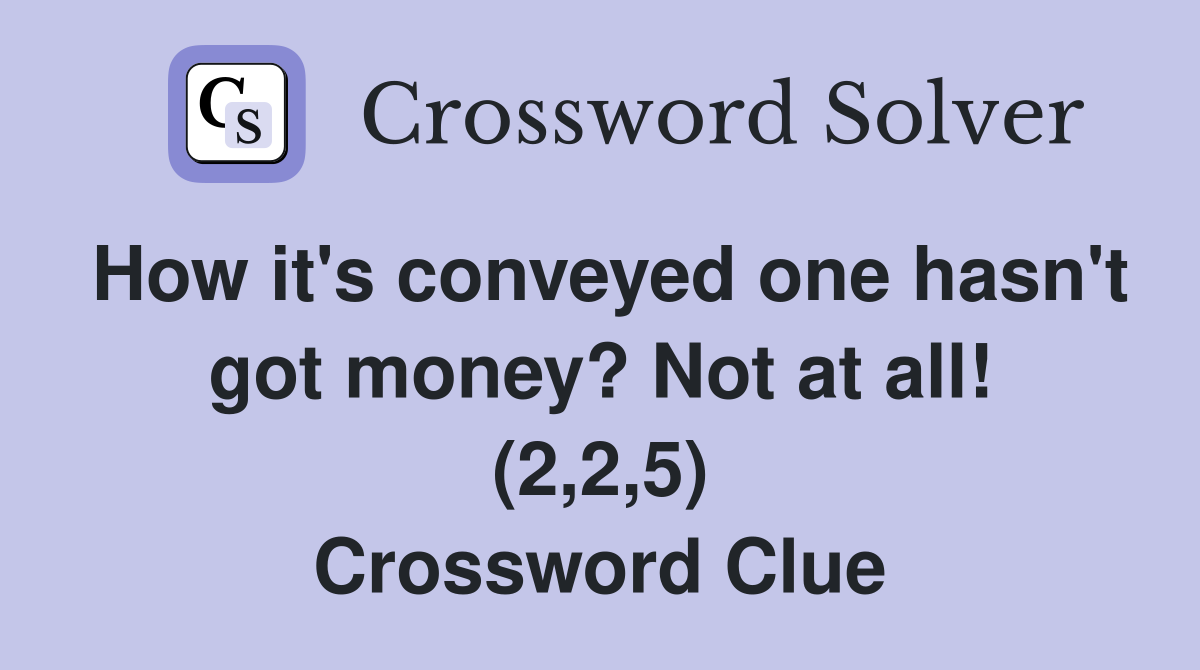 How it's conveyed one hasn't got money? Not at all! (2,2,5) Crossword Clue