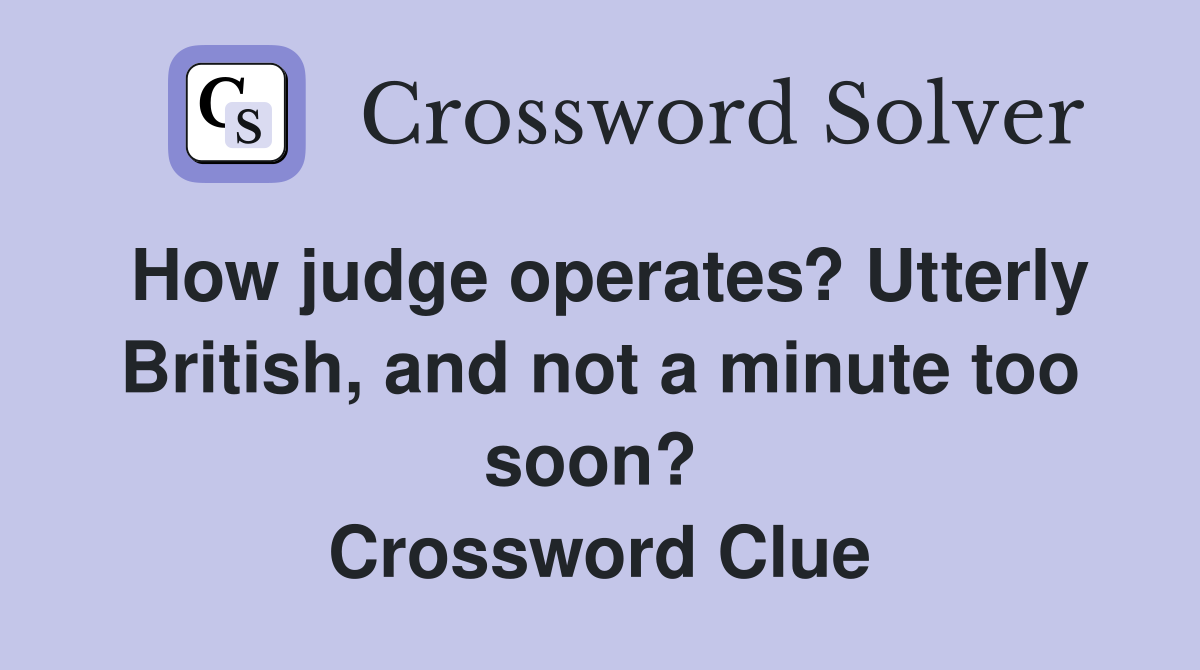How judge operates? Utterly British, and not a minute too soon?  Crossword Clue