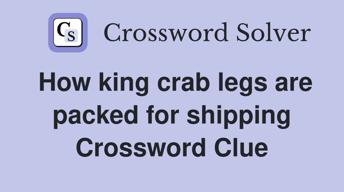 How king crab legs are packed for shipping Crossword Clue
