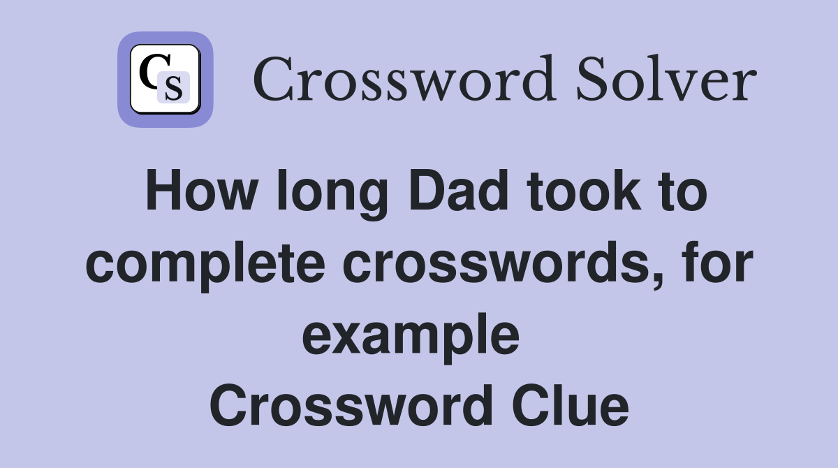 How long Dad took to complete crosswords, for example  Crossword Clue