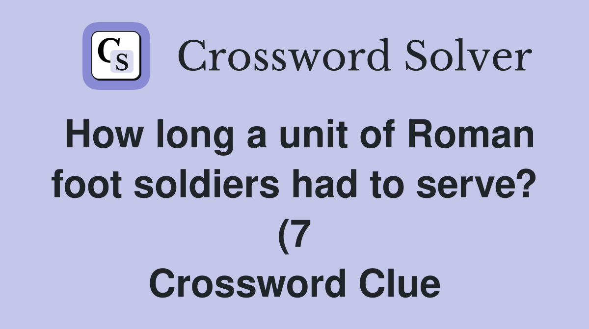 How long a unit of Roman foot soldiers had to serve? (7) Crossword How long a unit of Roman foot soldiers had to serve? (7) Crossword