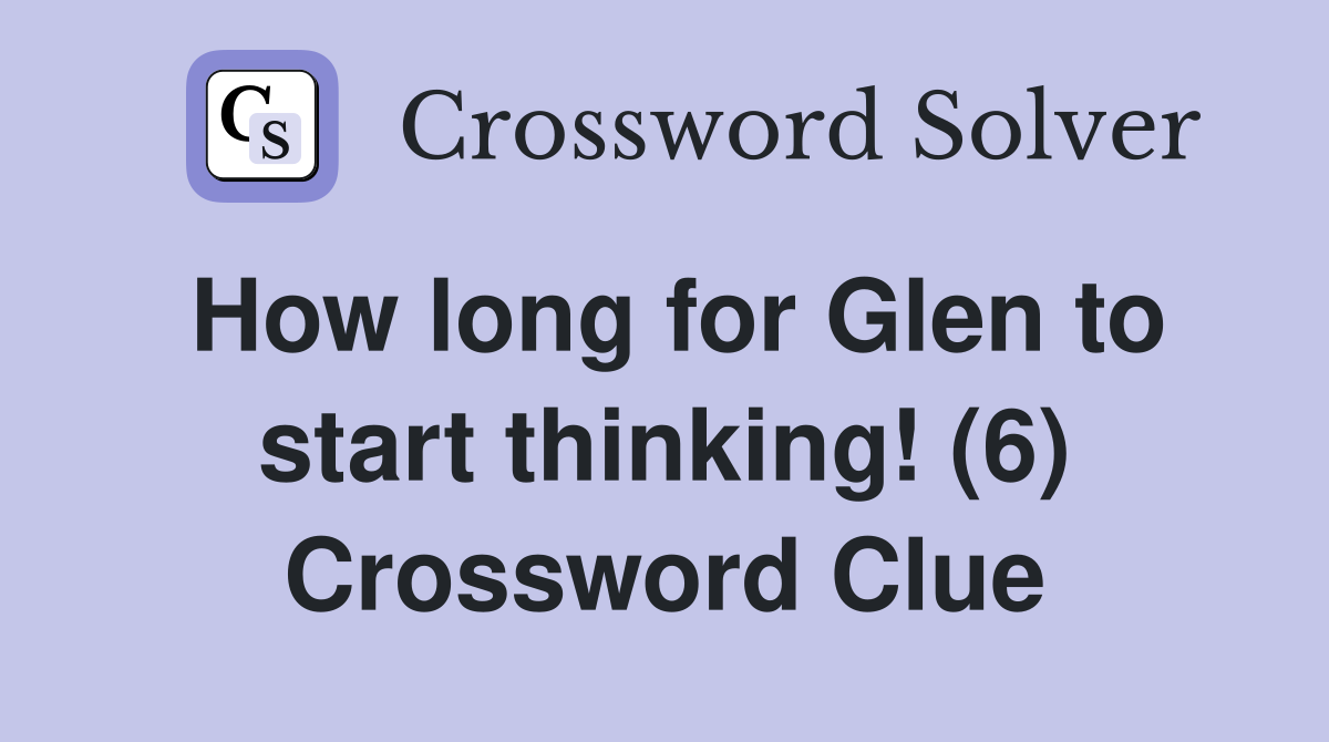How long for Glen to start thinking! (6) Crossword Clue