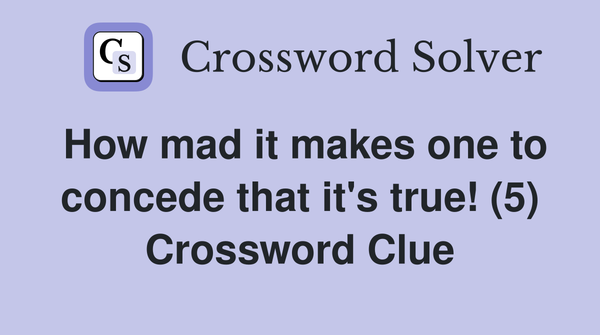 How mad it makes one to concede that it's true! (5) Crossword Clue