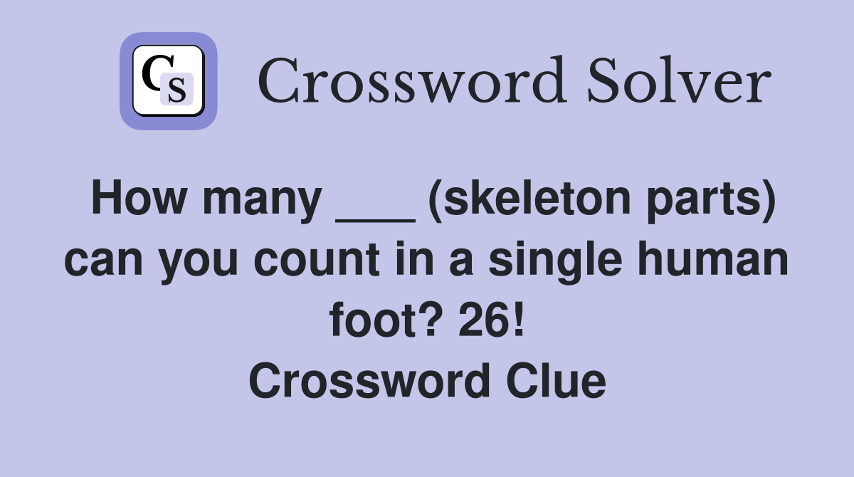 How many ___ (skeleton parts) can you count in a single human foot? 26! Crossword Clue