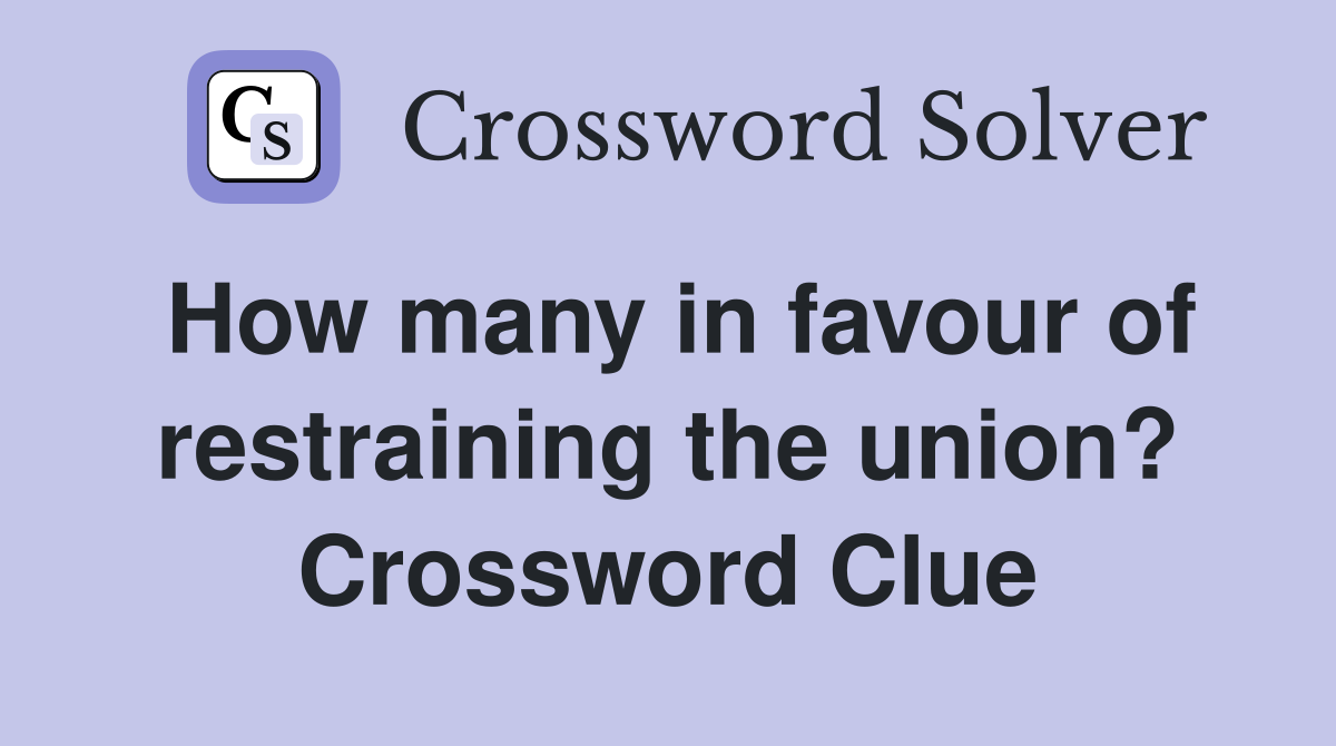 How many in favour of restraining the union? Crossword Clue