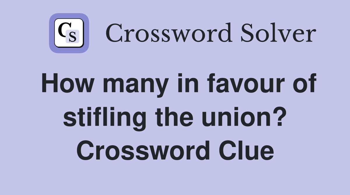 How many in favour of stifling the union? Crossword Clue