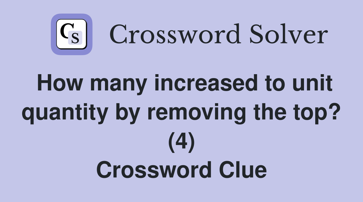 How many increased to unit quantity by removing the top? (4) Crossword Clue