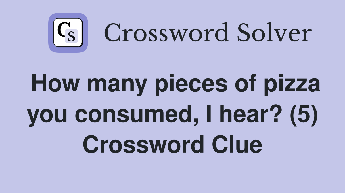 How many pieces of pizza you consumed, I hear? (5) Crossword Clue