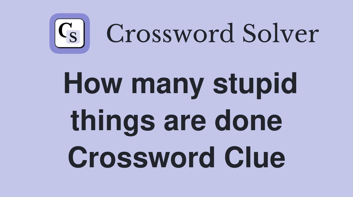 How many stupid things are done Crossword Clue