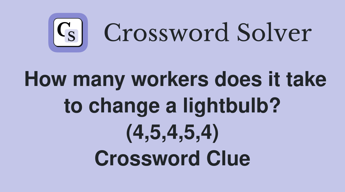 How many workers does it take to change a lightbulb? (4,5,4,5,4) Crossword Clue