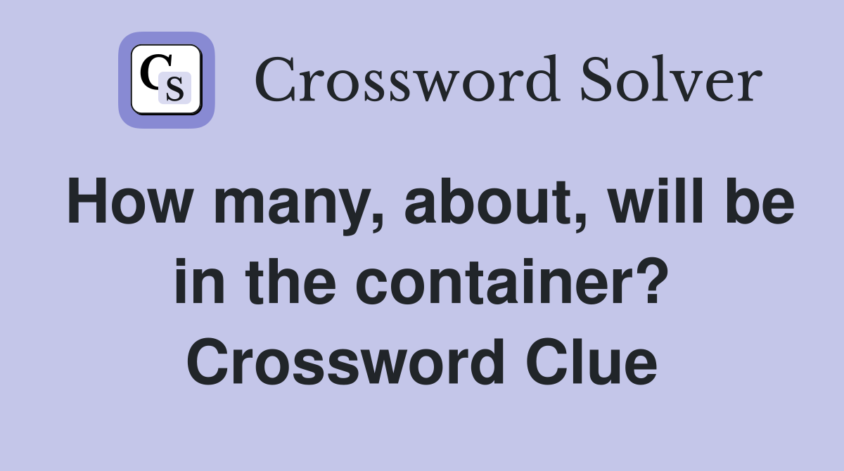 How many, about, will be in the container? Crossword Clue