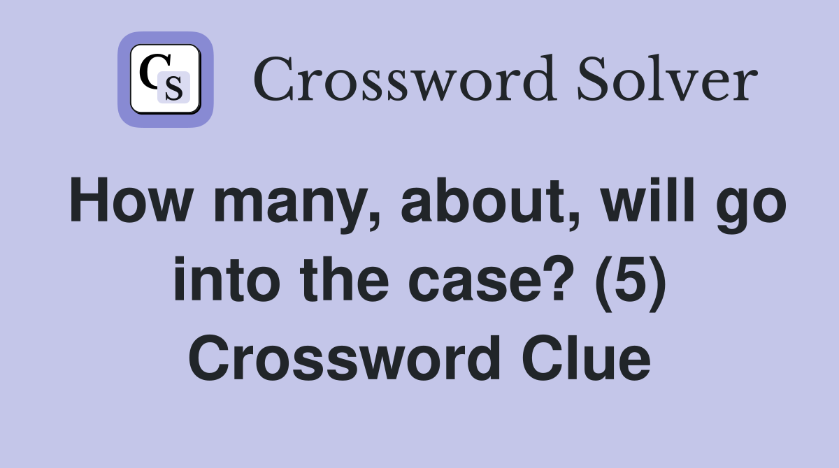 How many, about, will go into the case? (5) Crossword Clue