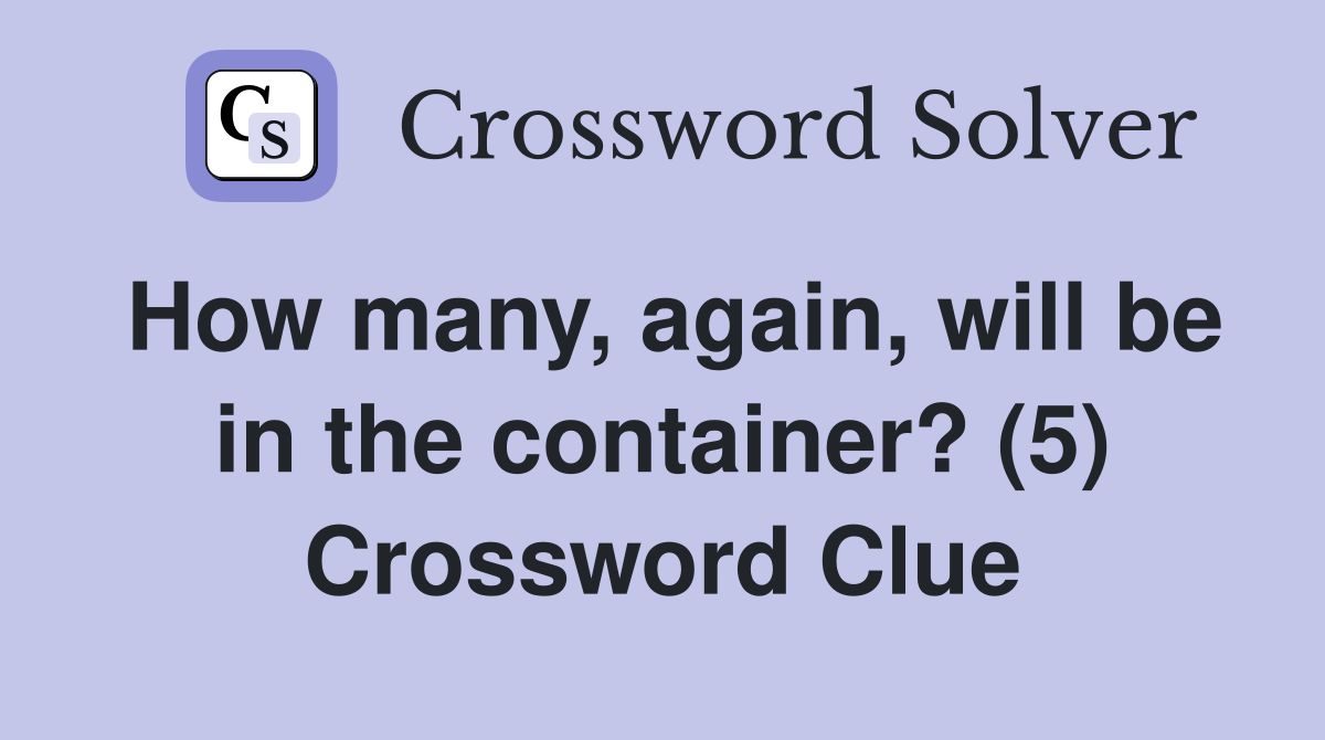 How many, again, will be in the container? (5) Crossword Clue
